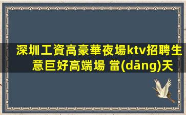 深圳工資高豪華夜場ktv招聘生意巨好高端場 當(dāng)天結(jié)